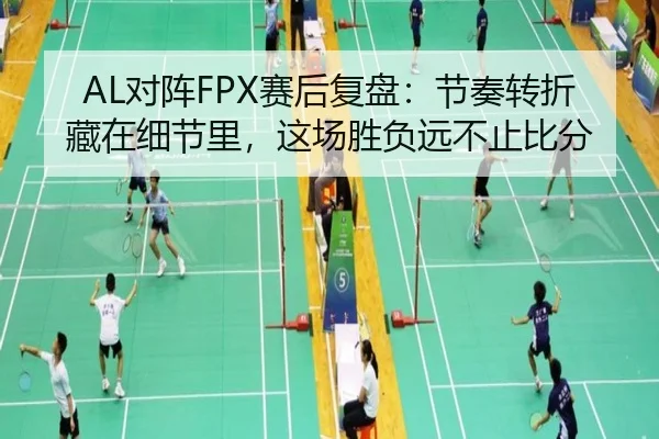 AL对阵FPX赛后复盘：节奏转折藏在细节里，这场胜负远不止比分（Kaiyuan Games）